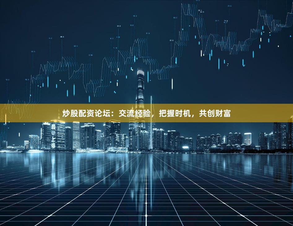 炒股配资论坛：交流经验，把握时机，共创财富