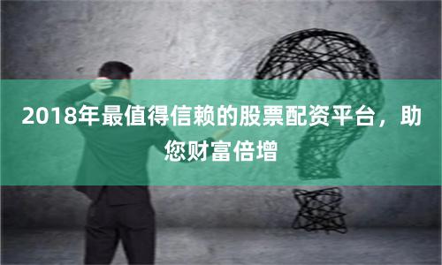 2018年最值得信赖的股票配资平台，助您财富倍增