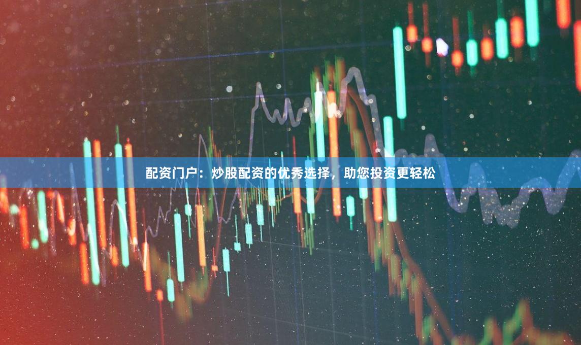 配资门户：炒股配资的优秀选择，助您投资更轻松