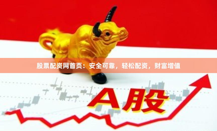 股票配资网首页：安全可靠，轻松配资，财富增值
