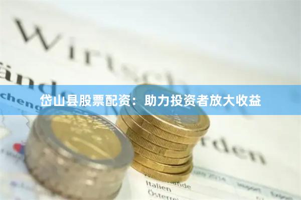 岱山县股票配资：助力投资者放大收益