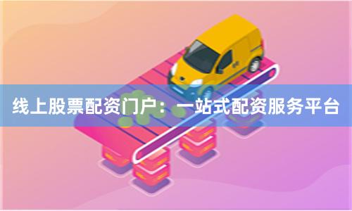 线上股票配资门户：一站式配资服务平台