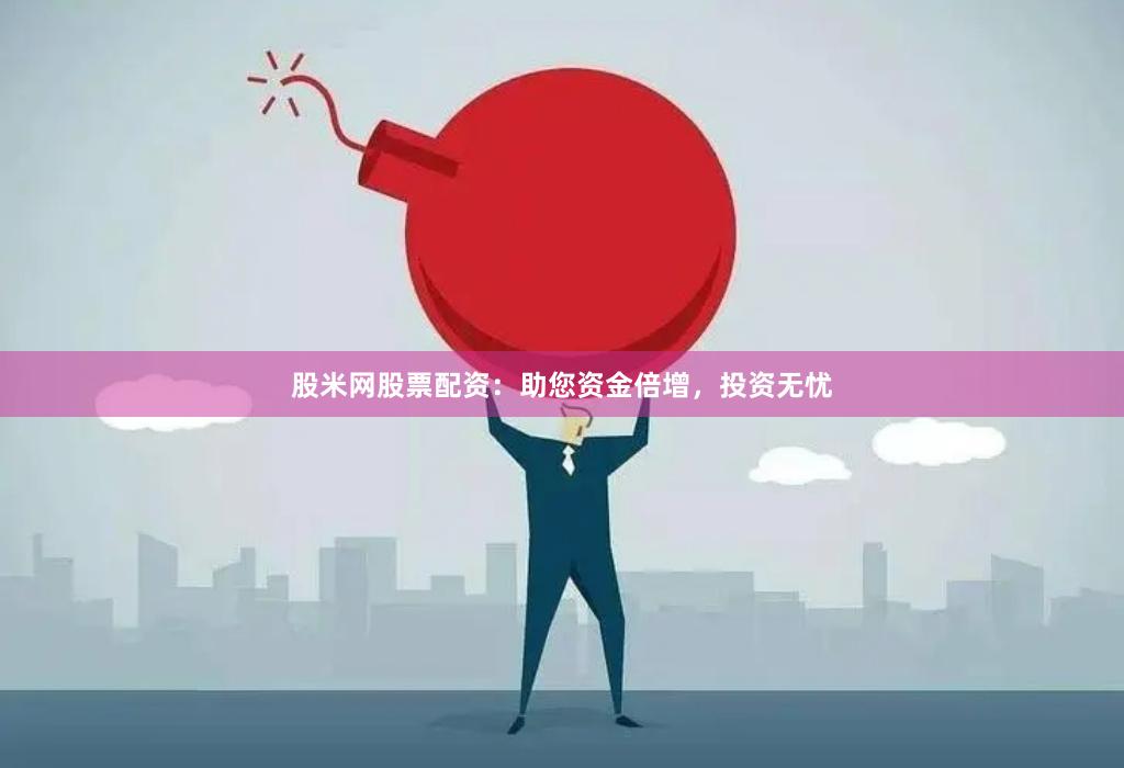 股米网股票配资：助您资金倍增，投资无忧