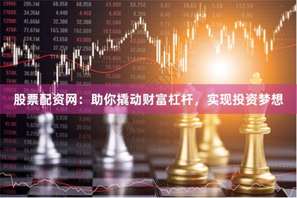 股票配资网：助你撬动财富杠杆，实现投资梦想