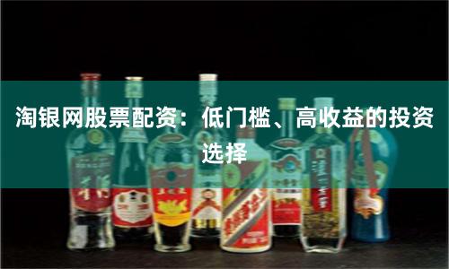 淘银网股票配资：低门槛、高收益的投资选择