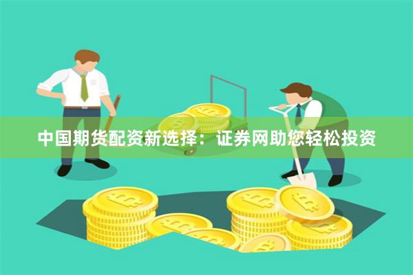 中国期货配资新选择：证券网助您轻松投资