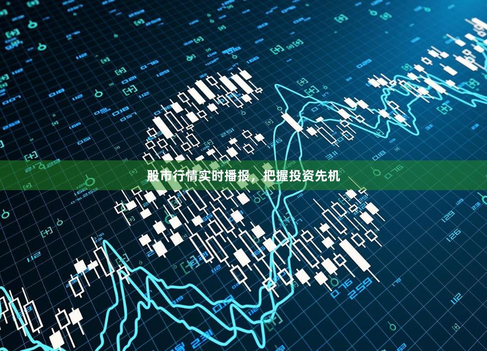股市行情实时播报,把握投资先机