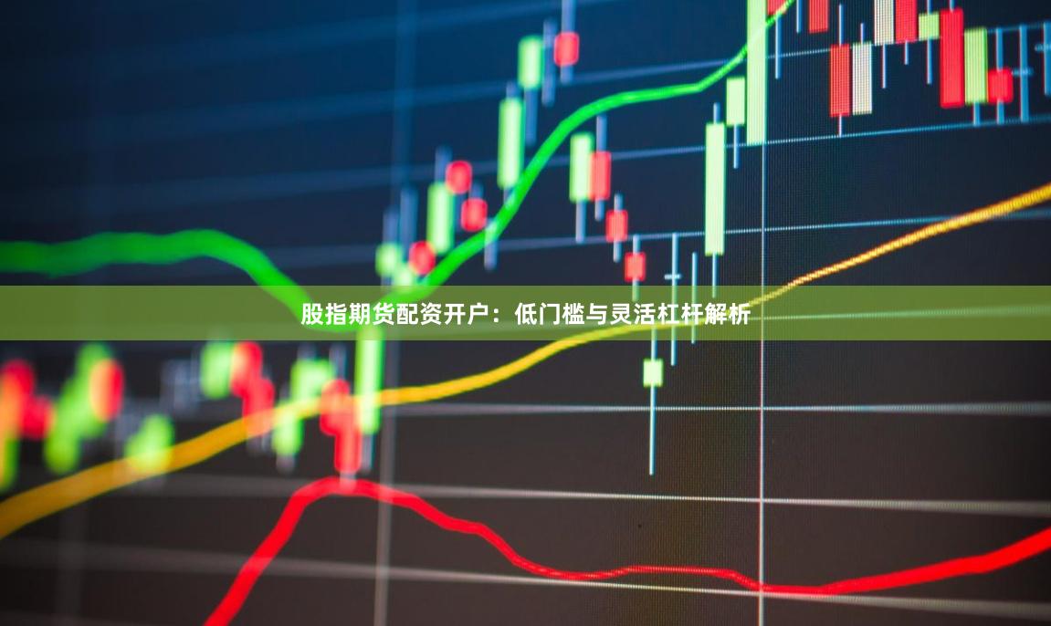 股指期货配资开户:低门槛与灵活杠杆解析