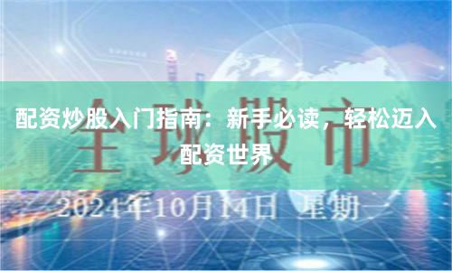 配资炒股入门指南：新手必读，轻松迈入配资世界