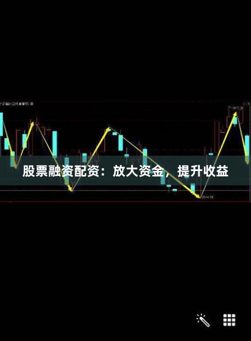 股票融资配资：放大资金，提升收益