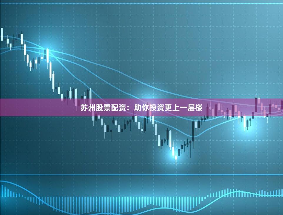 苏州股票配资：助你投资更上一层楼