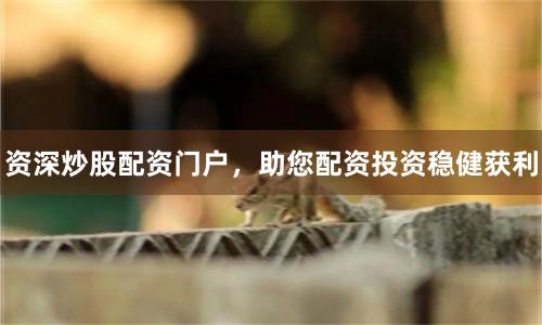 资深炒股配资门户，助您配资投资稳健获利