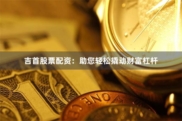 吉首股票配资：助您轻松撬动财富杠杆