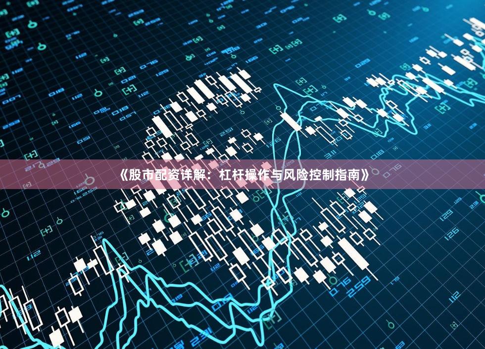 《股市配资详解：杠杆操作与风险控制指南》