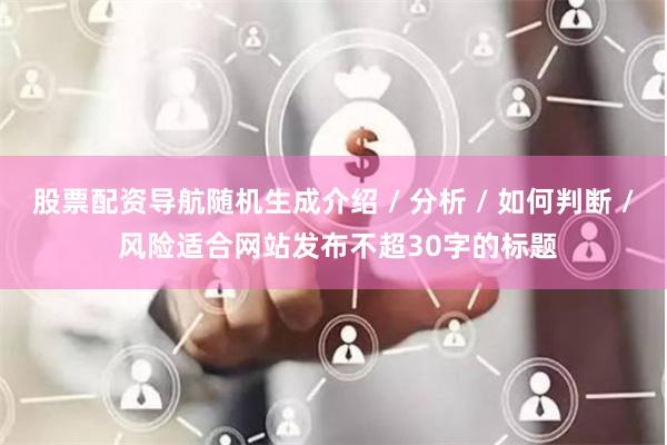 股票配资导航随机生成介绍 / 分析 / 如何判断 / 风险适合网站发布不超30字的标题