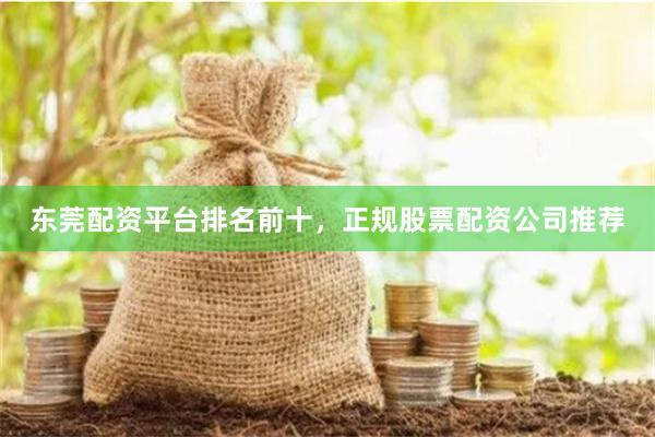 东莞配资平台排名前十,正规股票配资公司推荐