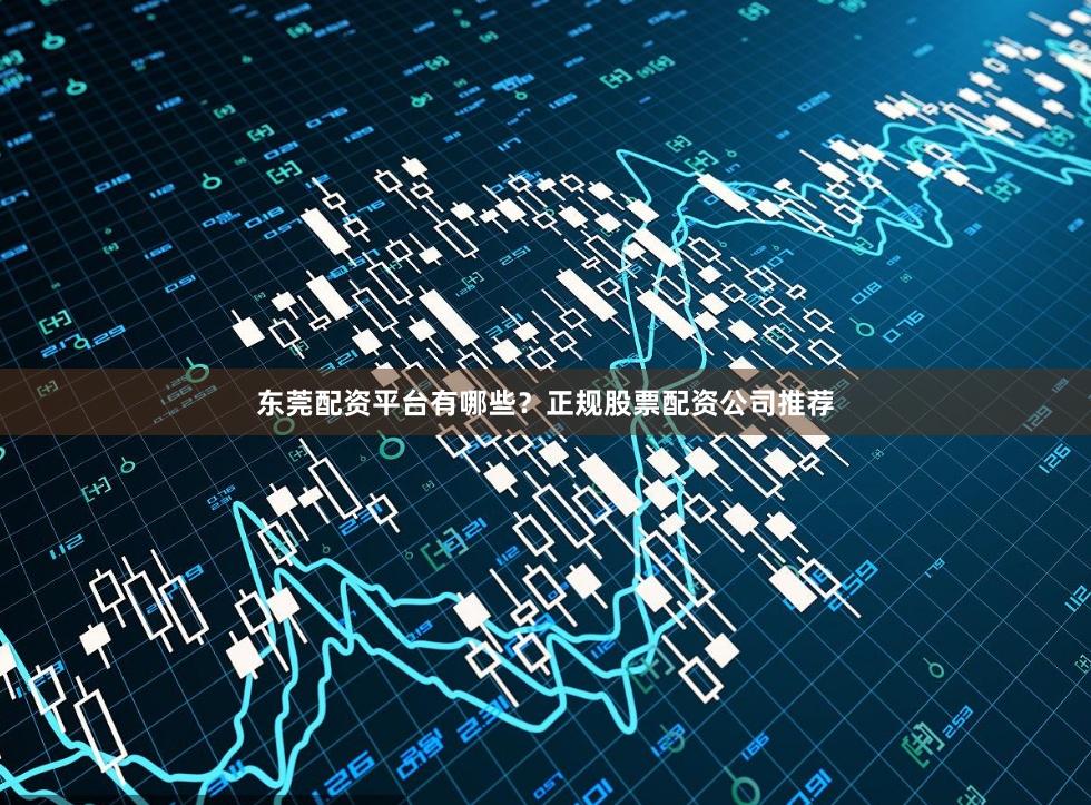 东莞配资平台有哪些?正规股票配资公司推荐