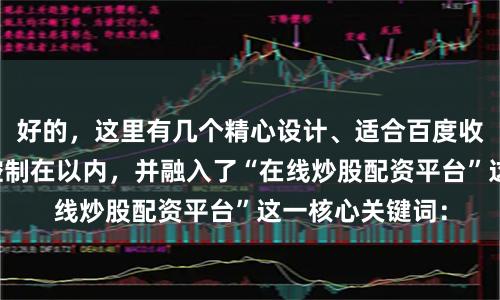好的，这里有几个精心设计、适合百度收录的标题，均控制在以内，并融入了“在线炒股配资平台”这一核心关键词：
