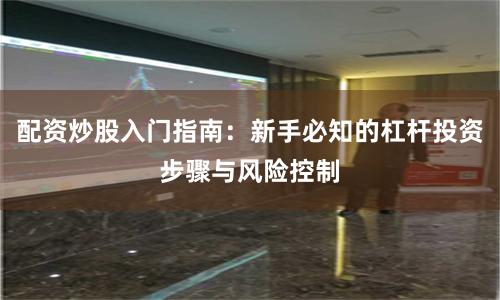 配资炒股入门指南：新手必知的杠杆投资步骤与风险控制