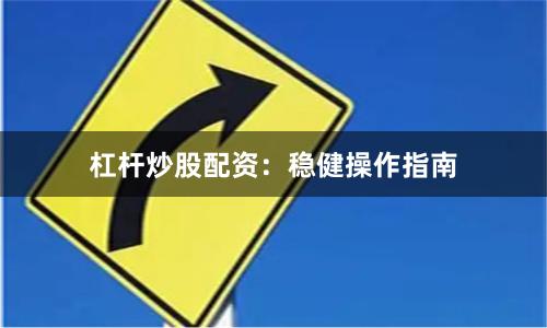 杠杆炒股配资：稳健操作指南