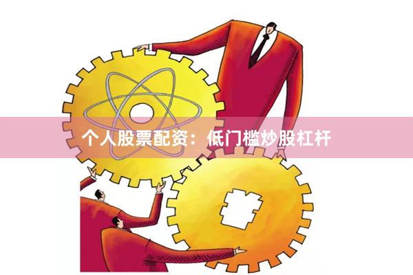 个人股票配资：低门槛炒股杠杆