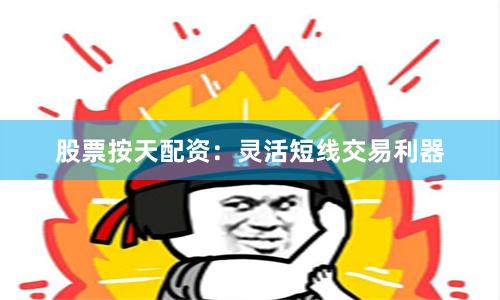 股票按天配资：灵活短线交易利器