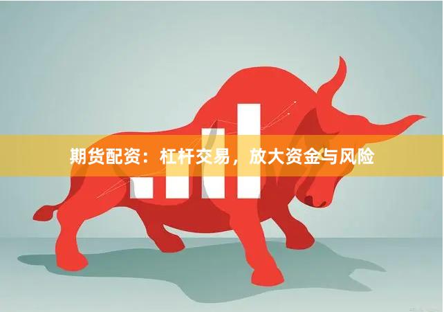 期货配资:杠杆交易,放大资金与风险