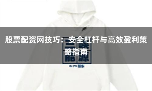 股票配资网技巧:安全杠杆与高效盈利策略指南