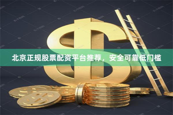 北京正规股票配资平台推荐，安全可靠低门槛
