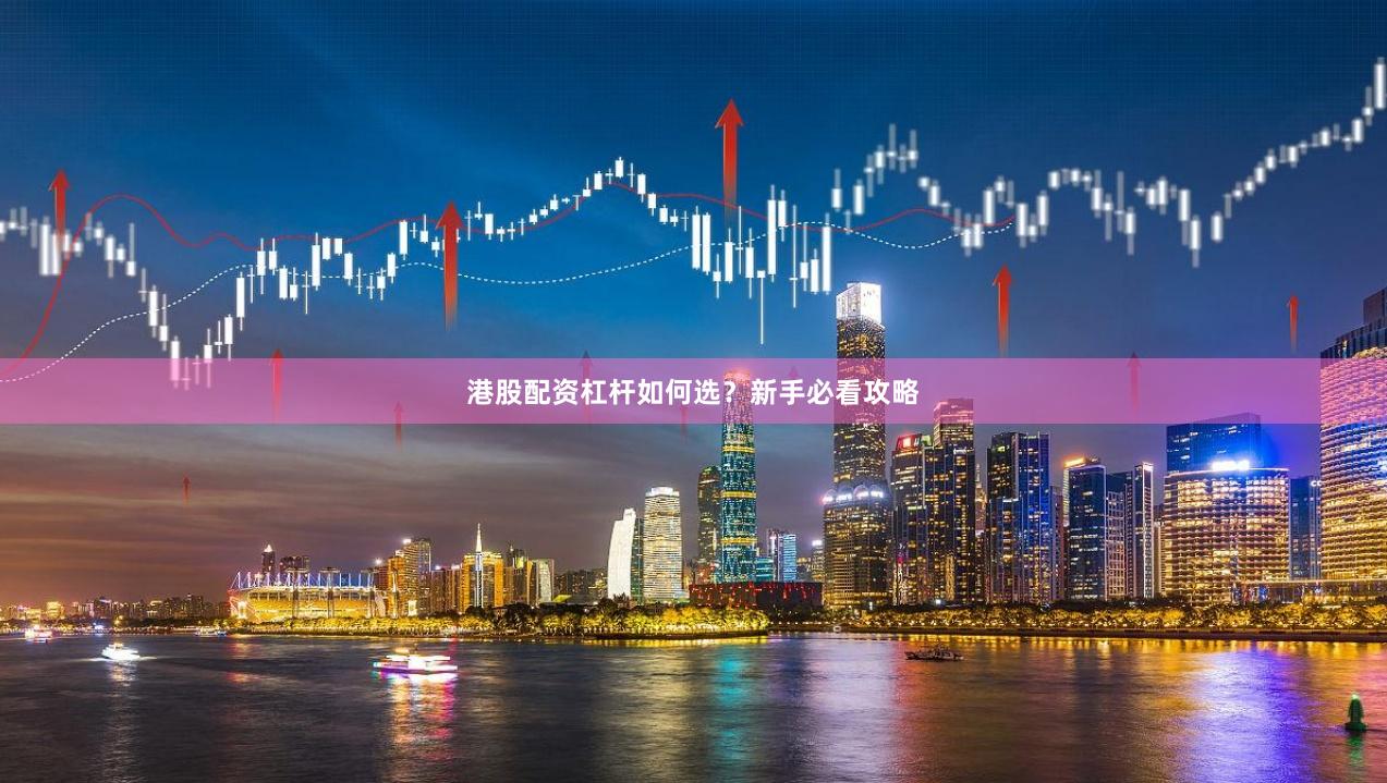 港股配资杠杆如何选？新手必看攻略
