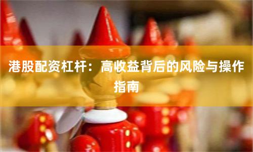 港股配资杠杆：高收益背后的风险与操作指南