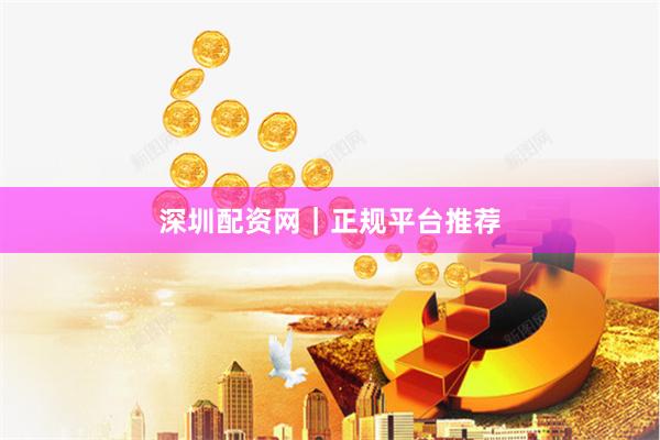 深圳配资网｜正规平台推荐