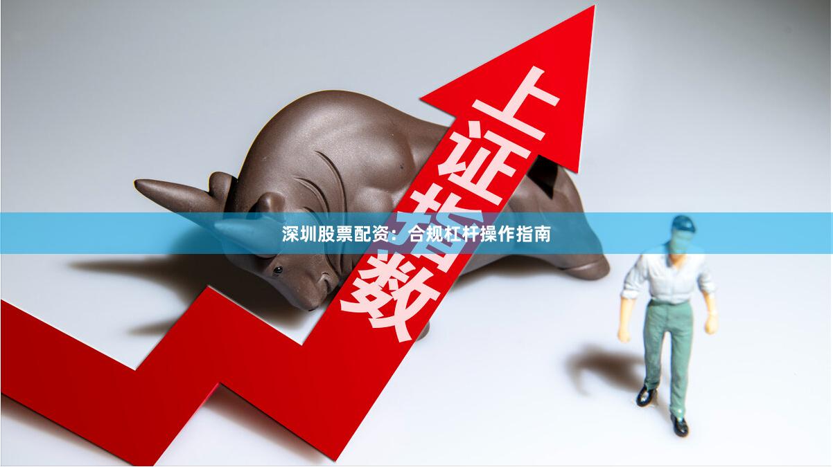 深圳股票配资：合规杠杆操作指南