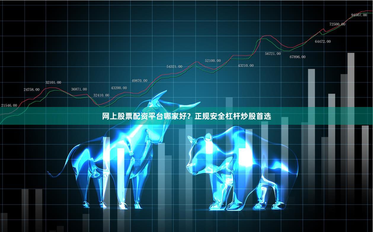 网上股票配资平台哪家好？正规安全杠杆炒股首选