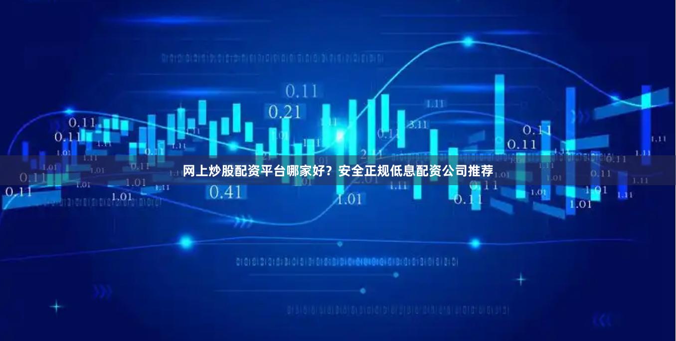 网上炒股配资平台哪家好？安全正规低息配资公司推荐