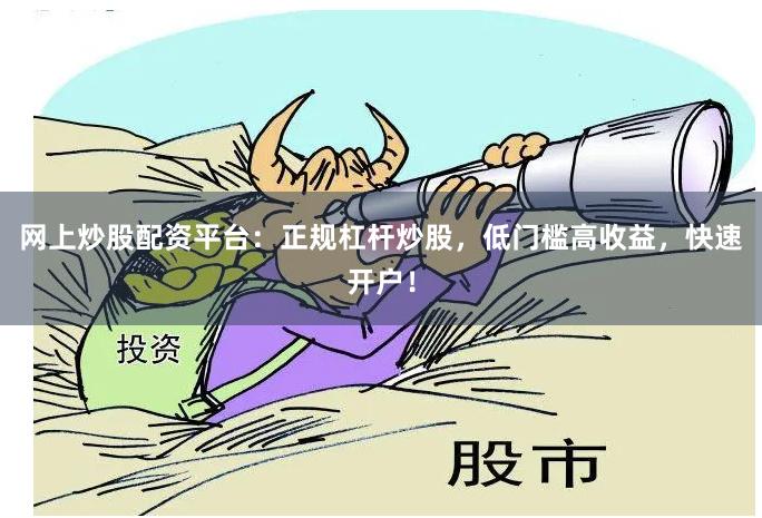 网上炒股配资平台：正规杠杆炒股，低门槛高收益，快速开户！