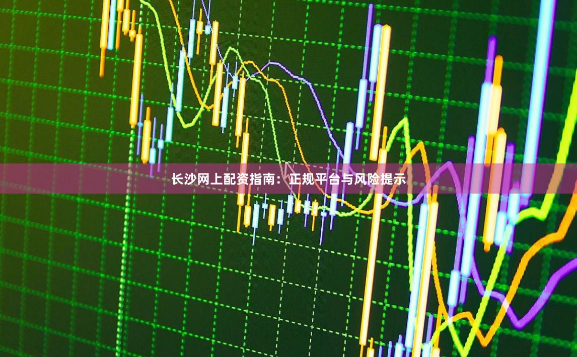 长沙网上配资指南：正规平台与风险提示