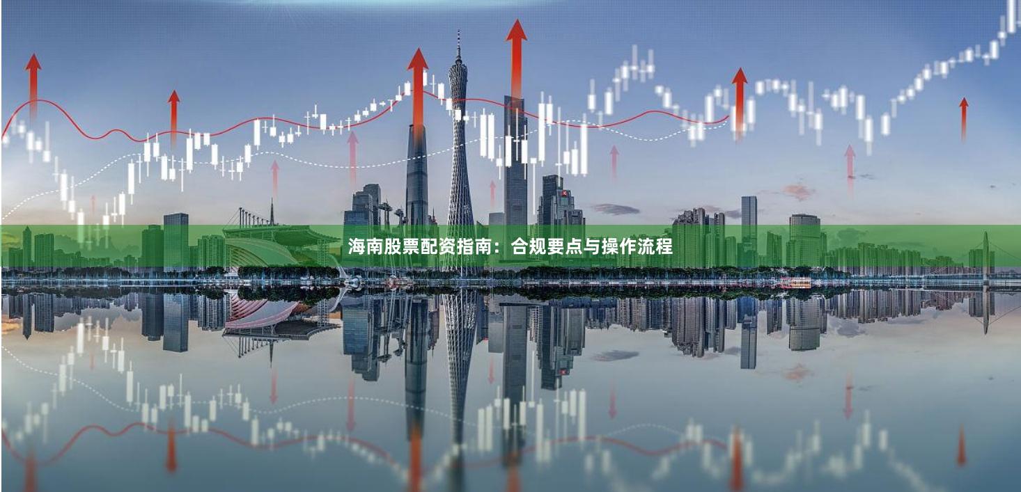 海南股票配资指南：合规要点与操作流程