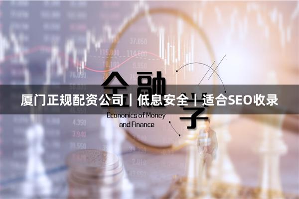 厦门正规配资公司｜低息安全｜适合SEO收录