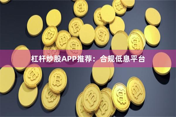 杠杆炒股APP推荐：合规低息平台