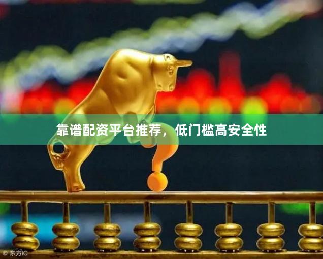 靠谱配资平台推荐，低门槛高安全性