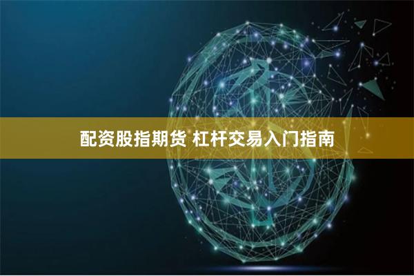 配资股指期货 杠杆交易入门指南