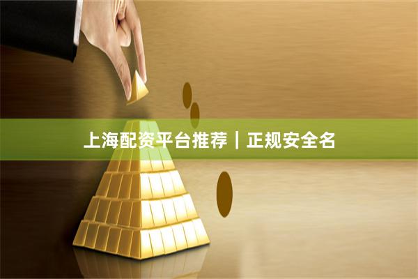 上海配资平台推荐｜正规安全名