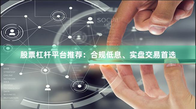股票杠杆平台推荐：合规低息、实盘交易首选