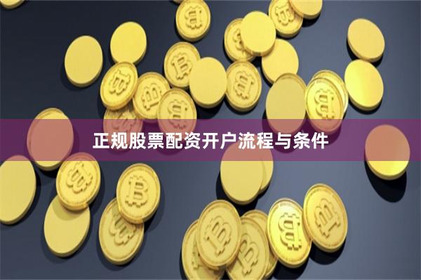 正规股票配资开户流程与条件