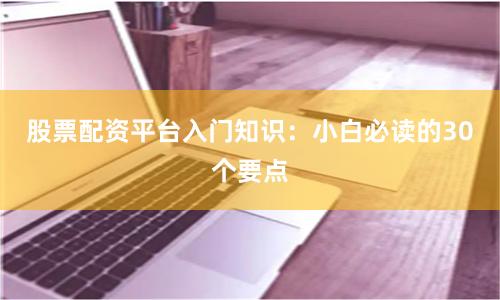 股票配资平台入门知识：小白必读的30个要点
