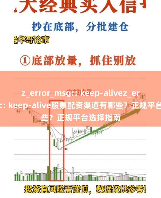 z_error_msg:: keep-alivez_error_msg:: keep-alive股票配资渠道有哪些？正规平台选择指南
