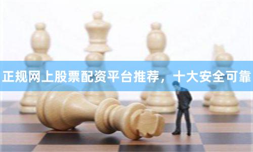 正规网上股票配资平台推荐，十大安全可靠