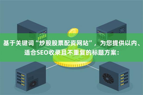 基于关键词“炒股股票配资网站”，为您提供以内、适合SEO收录且不重复的标题方案：