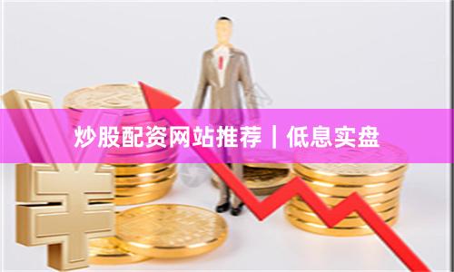 炒股配资网站推荐｜低息实盘